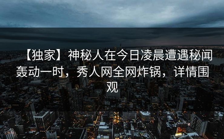 【独家】神秘人在今日凌晨遭遇秘闻轰动一时，秀人网全网炸锅，详情围观