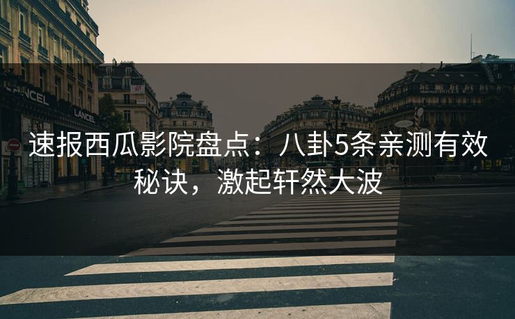 速报西瓜影院盘点：八卦5条亲测有效秘诀，激起轩然大波