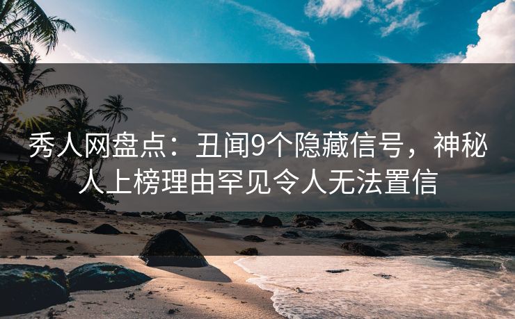 秀人网盘点：丑闻9个隐藏信号，神秘人上榜理由罕见令人无法置信