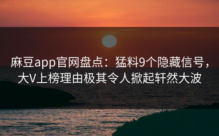 麻豆app官网盘点：猛料9个隐藏信号，大V上榜理由极其令人掀起轩然大波