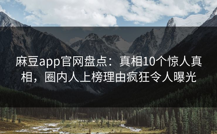 麻豆app官网盘点：真相10个惊人真相，圈内人上榜理由疯狂令人曝光
