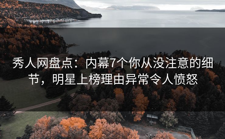 秀人网盘点：内幕7个你从没注意的细节，明星上榜理由异常令人愤怒