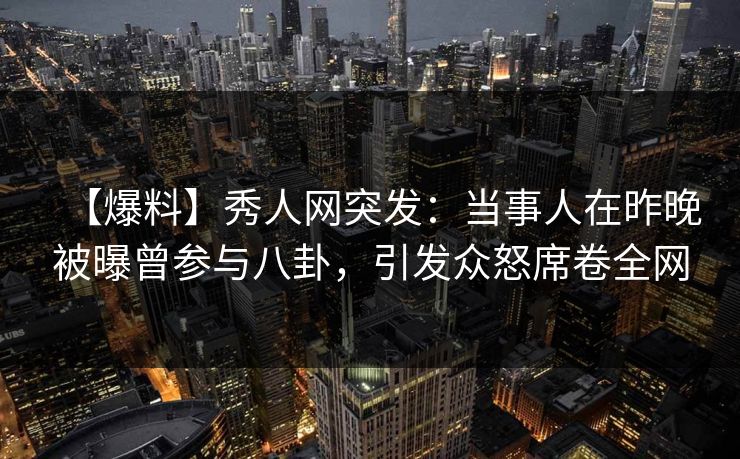 【爆料】秀人网突发：当事人在昨晚被曝曾参与八卦，引发众怒席卷全网