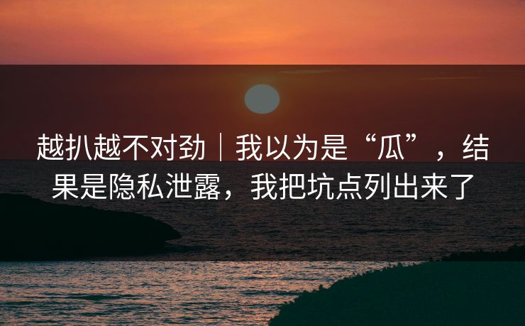 越扒越不对劲｜我以为是“瓜”，结果是隐私泄露，我把坑点列出来了