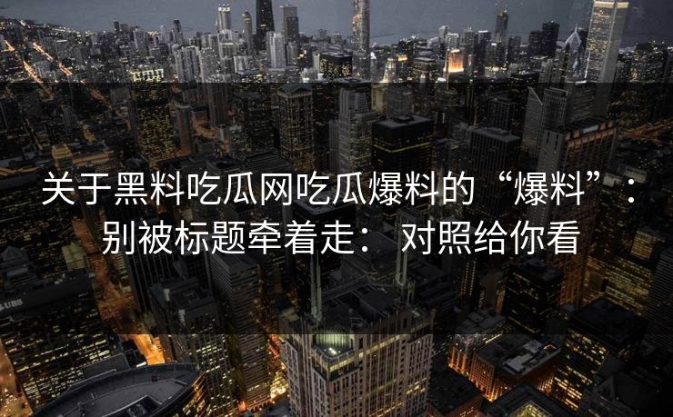 关于黑料吃瓜网吃瓜爆料的“爆料”： 别被标题牵着走： 对照给你看
