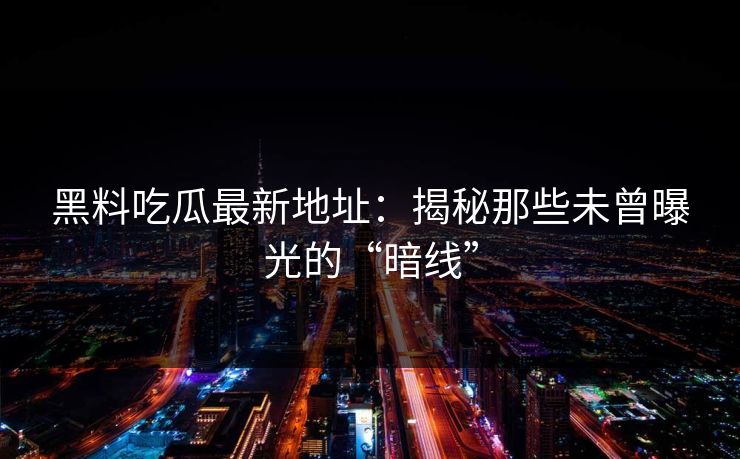 黑料吃瓜最新地址：揭秘那些未曾曝光的“暗线”