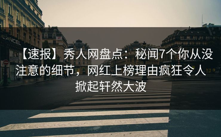【速报】秀人网盘点：秘闻7个你从没注意的细节，网红上榜理由疯狂令人掀起轩然大波