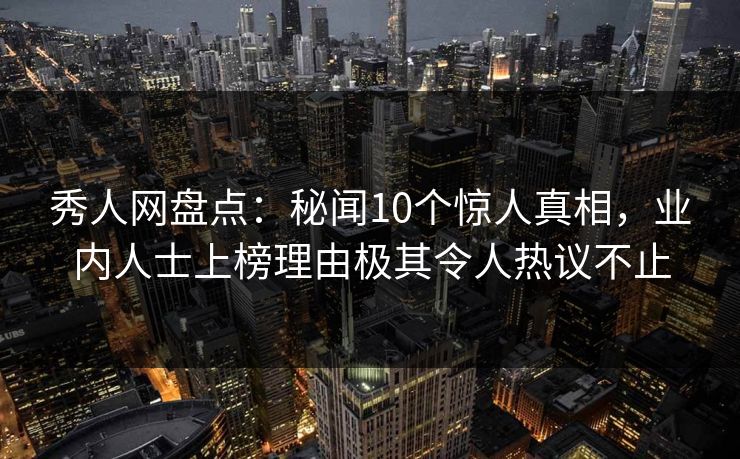 秀人网盘点：秘闻10个惊人真相，业内人士上榜理由极其令人热议不止