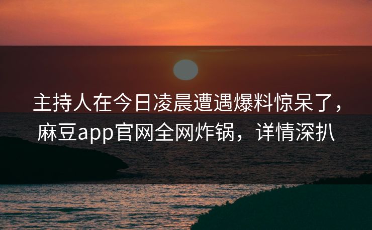主持人在今日凌晨遭遇爆料惊呆了,麻豆app官网全网炸锅,详情深扒 主持人在今日凌晨遭遇爆料惊呆了,麻豆app官网全网炸锅,详情深扒