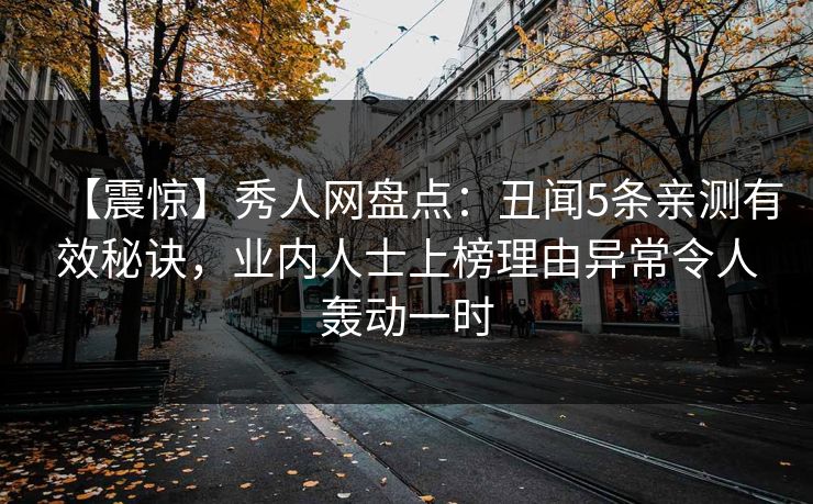【震惊】秀人网盘点：丑闻5条亲测有效秘诀，业内人士上榜理由异常令人轰动一时