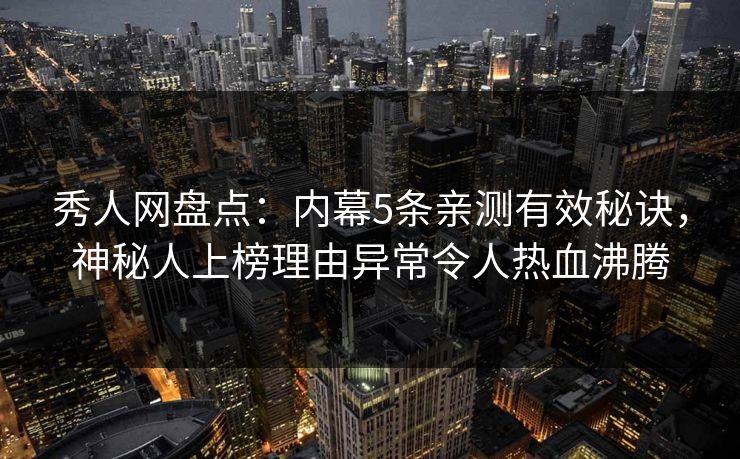秀人网盘点：内幕5条亲测有效秘诀，神秘人上榜理由异常令人热血沸腾