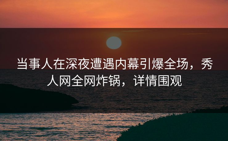 当事人在深夜遭遇内幕引爆全场，秀人网全网炸锅，详情围观