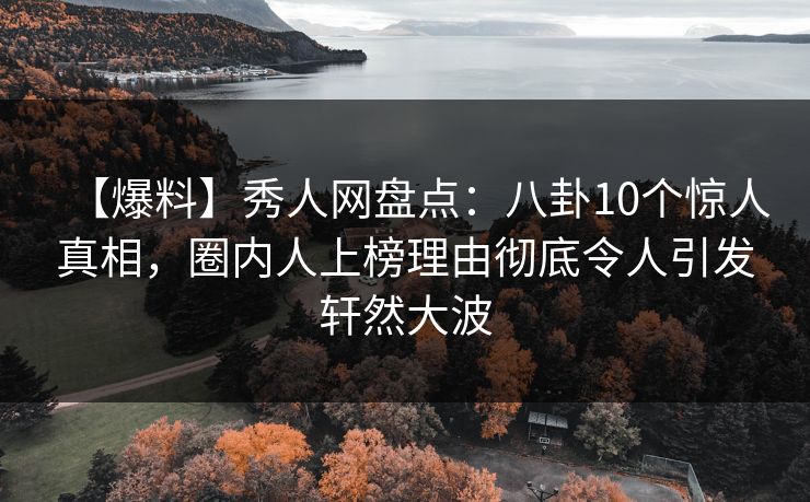 【爆料】秀人网盘点：八卦10个惊人真相，圈内人上榜理由彻底令人引发轩然大波