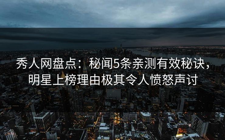 秀人网盘点：秘闻5条亲测有效秘诀，明星上榜理由极其令人愤怒声讨