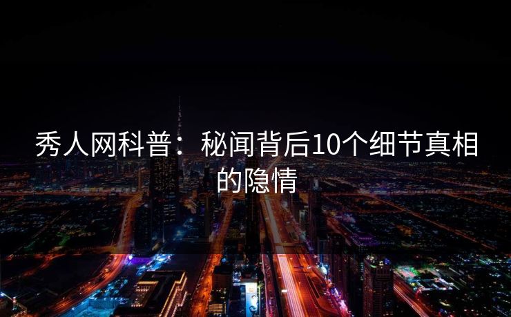 秀人网科普：秘闻背后10个细节真相的隐情
