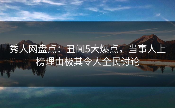 秀人网盘点：丑闻5大爆点，当事人上榜理由极其令人全民讨论