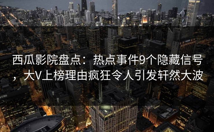 西瓜影院盘点：热点事件9个隐藏信号，大V上榜理由疯狂令人引发轩然大波