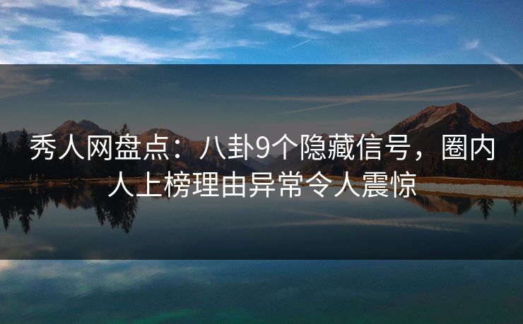 秀人网盘点：八卦9个隐藏信号，圈内人上榜理由异常令人震惊