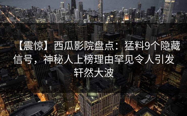 【震惊】西瓜影院盘点：猛料9个隐藏信号，神秘人上榜理由罕见令人引发轩然大波