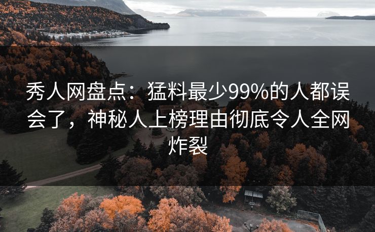 秀人网盘点：猛料最少99%的人都误会了，神秘人上榜理由彻底令人全网炸裂