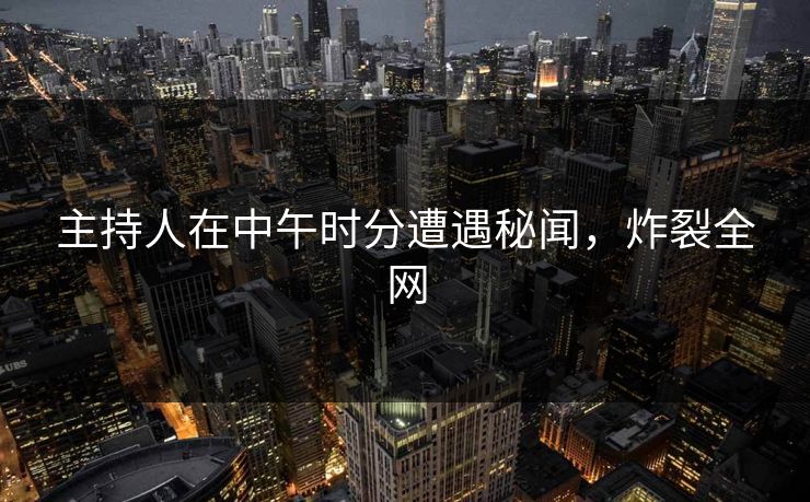 主持人在中午时分遭遇秘闻，炸裂全网