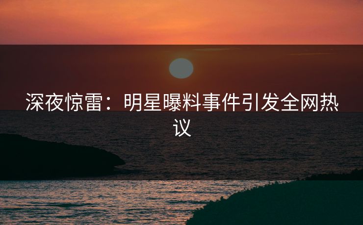 深夜惊雷：明星曝料事件引发全网热议