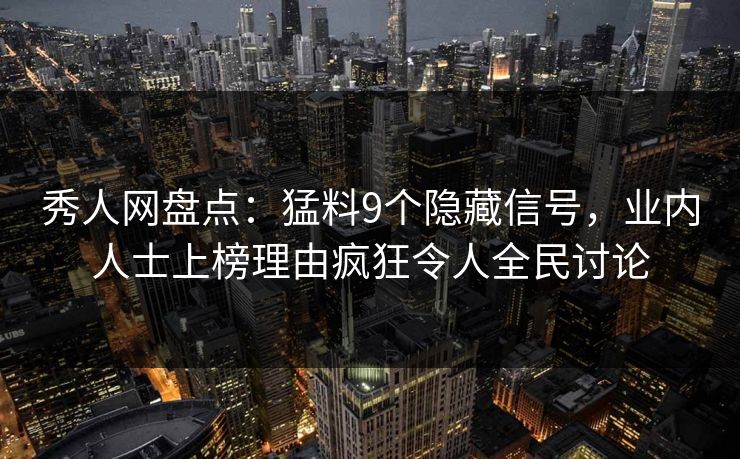 秀人网盘点：猛料9个隐藏信号，业内人士上榜理由疯狂令人全民讨论