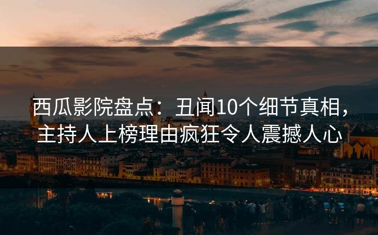西瓜影院盘点：丑闻10个细节真相，主持人上榜理由疯狂令人震撼人心