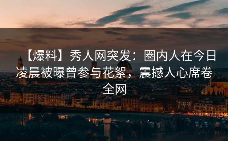【爆料】秀人网突发：圈内人在今日凌晨被曝曾参与花絮，震撼人心席卷全网