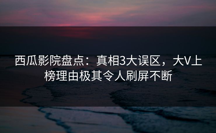 西瓜影院盘点：真相3大误区，大V上榜理由极其令人刷屏不断