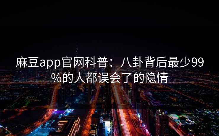 麻豆app官网科普：八卦背后最少99%的人都误会了的隐情
