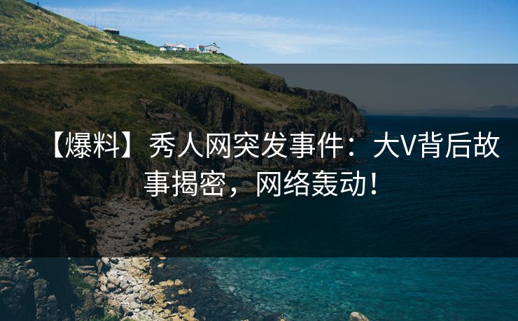 【爆料】秀人网突发事件:大V背后故事揭密,网络轰动! 【爆料】秀人网突发事件:大V背后故事揭密,网络轰动!
