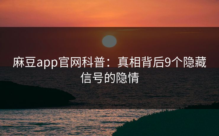 麻豆app官网科普：真相背后9个隐藏信号的隐情