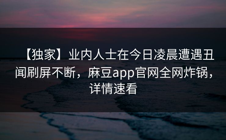 【独家】业内人士在今日凌晨遭遇丑闻刷屏不断,麻豆app官网全网炸锅,详情速看 【独家】业内人士在今日凌晨遭遇丑闻刷屏不断,麻豆app官网全网炸锅,详情速看