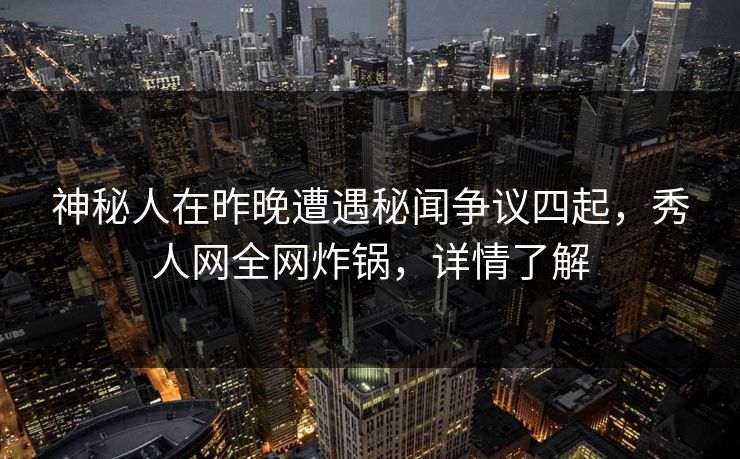 神秘人在昨晚遭遇秘闻争议四起，秀人网全网炸锅，详情了解