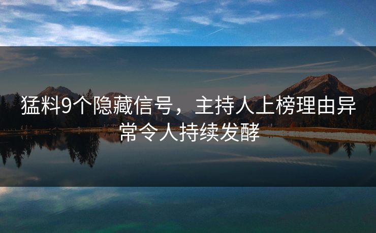 猛料9个隐藏信号,主持人上榜理由异常令人持续发酵 猛料9个隐藏信号,主持人上榜理由异常令人持续发酵