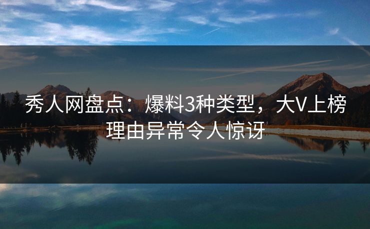 秀人网盘点:爆料3种类型,大V上榜理由异常令人惊讶 秀人网盘点:爆料3种类型,大V上榜理由异常令人惊讶