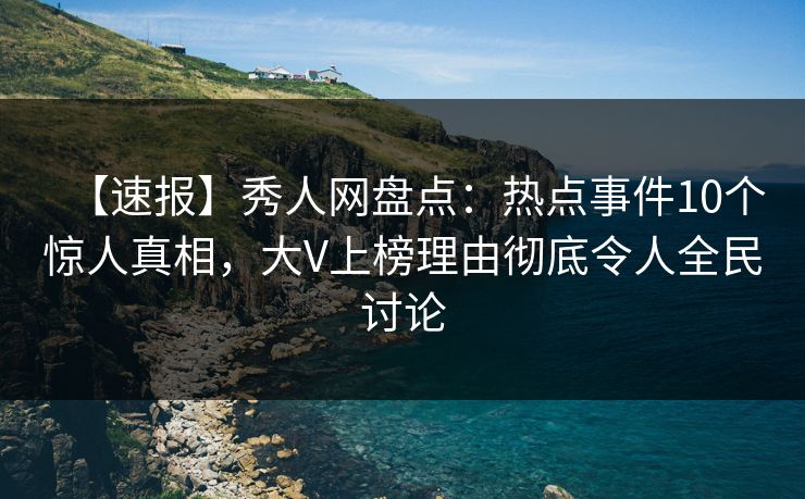 【速报】秀人网盘点：热点事件10个惊人真相，大V上榜理由彻底令人全民讨论