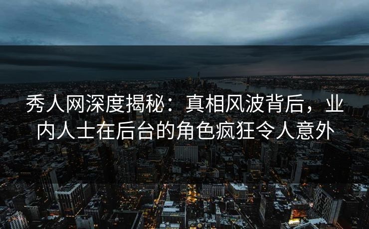 秀人网深度揭秘:真相风波背后,业内人士在后台的角色疯狂令人意外 秀人网深度揭秘:真相风波背后,业内人士在后台的角色疯狂令人意外