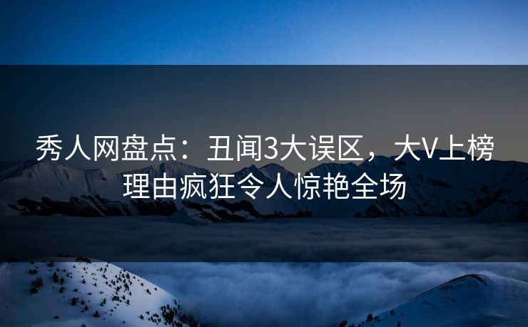 秀人网盘点：丑闻3大误区，大V上榜理由疯狂令人惊艳全场
