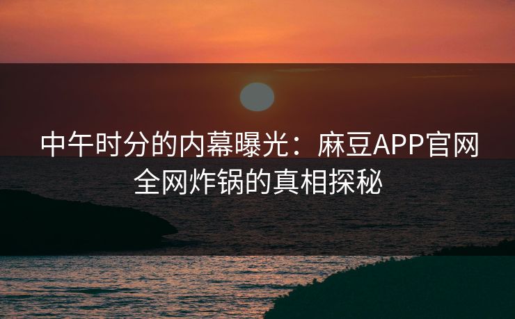 中午时分的内幕曝光:麻豆APP官网全网炸锅的真相探秘 中午时分的内幕曝光:麻豆APP官网全网炸锅的真相探秘