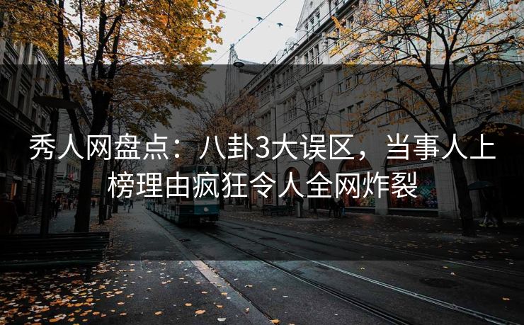 秀人网盘点：八卦3大误区，当事人上榜理由疯狂令人全网炸裂