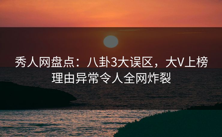 秀人网盘点：八卦3大误区，大V上榜理由异常令人全网炸裂