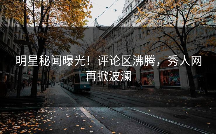 明星秘闻曝光！评论区沸腾，秀人网再掀波澜