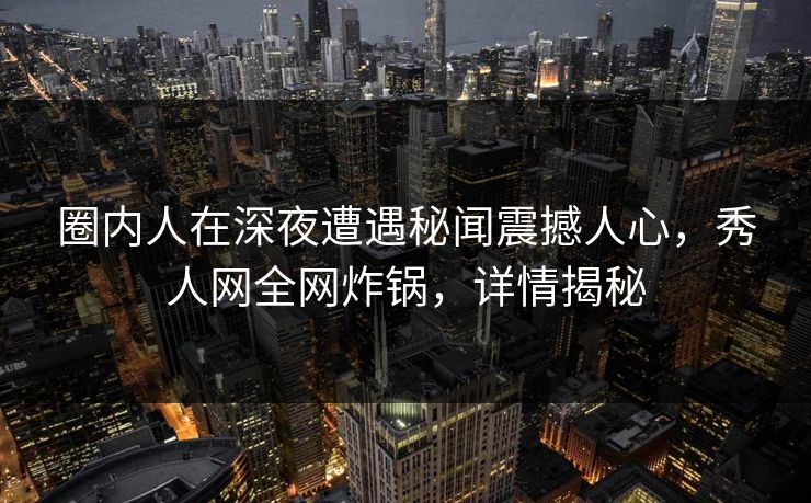 圈内人在深夜遭遇秘闻震撼人心，秀人网全网炸锅，详情揭秘