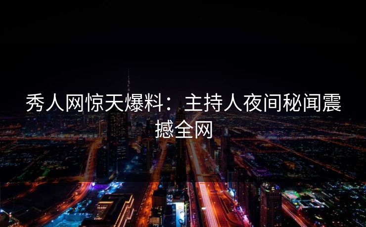 秀人网惊天爆料:主持人夜间秘闻震撼全网 秀人网惊天爆料:主持人夜间秘闻震撼全网