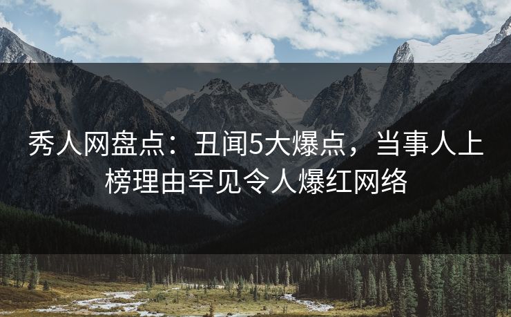 秀人网盘点:丑闻5大爆点,当事人上榜理由罕见令人爆红网络 秀人网盘点:丑闻5大爆点,当事人上榜理由罕见令人爆红网络