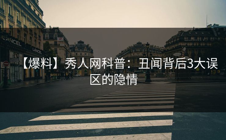 【爆料】秀人网科普：丑闻背后3大误区的隐情