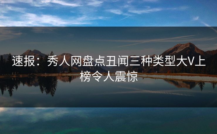 速报:秀人网盘点丑闻三种类型大V上榜令人震惊 速报:秀人网盘点丑闻三种类型大V上榜令人震惊