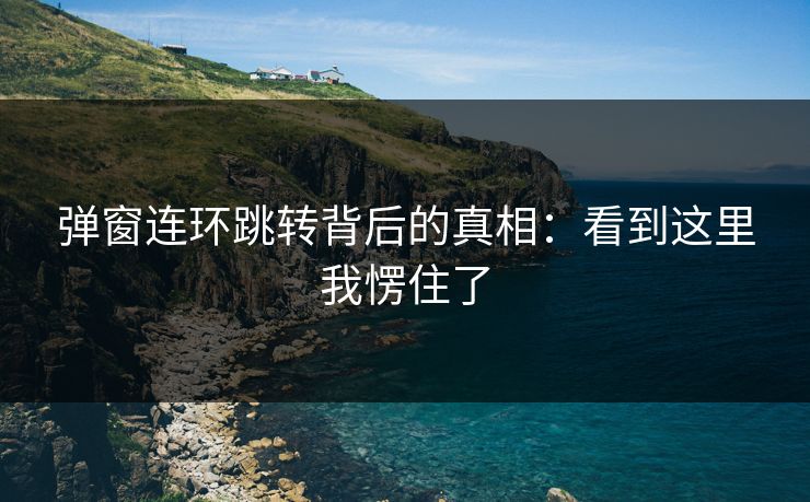 弹窗连环跳转背后的真相：看到这里我愣住了